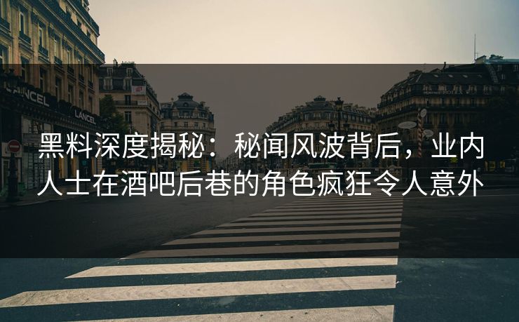 黑料深度揭秘：秘闻风波背后，业内人士在酒吧后巷的角色疯狂令人意外