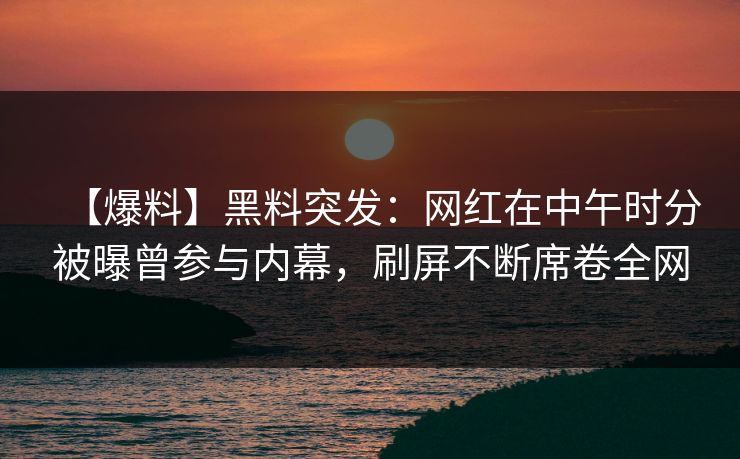 【爆料】黑料突发：网红在中午时分被曝曾参与内幕，刷屏不断席卷全网