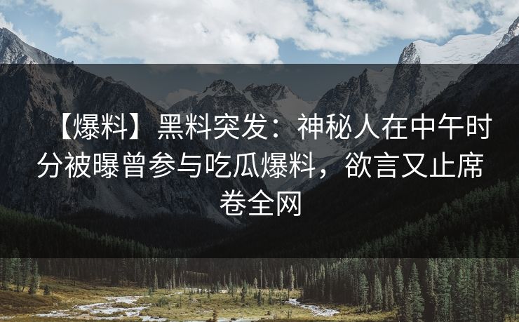 【爆料】黑料突发：神秘人在中午时分被曝曾参与吃瓜爆料，欲言又止席卷全网