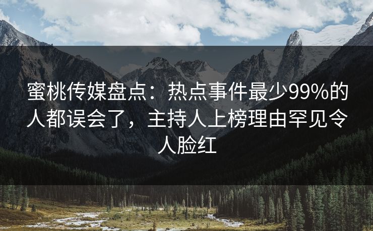 蜜桃传媒盘点：热点事件最少99%的人都误会了，主持人上榜理由罕见令人脸红