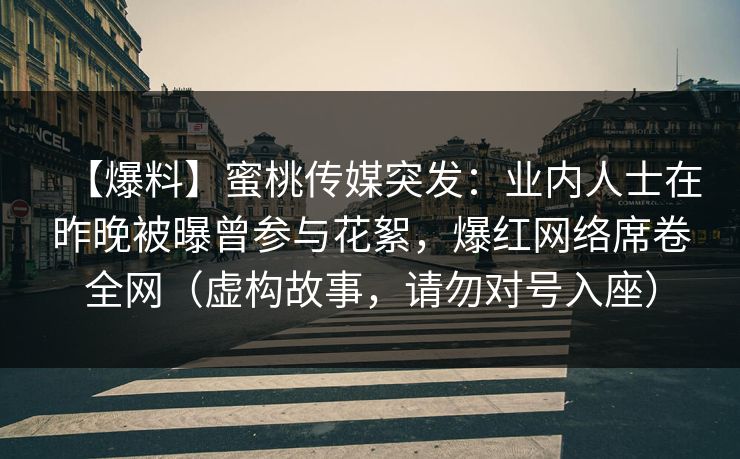 【爆料】蜜桃传媒突发：业内人士在昨晚被曝曾参与花絮，爆红网络席卷全网（虚构故事，请勿对号入座）