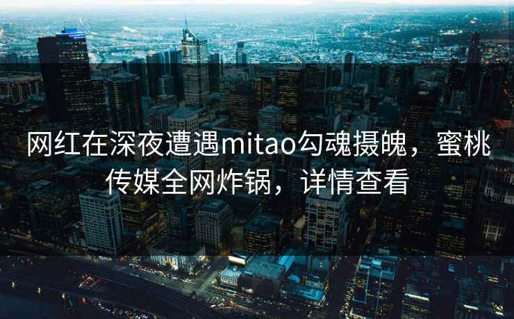 网红在深夜遭遇mitao勾魂摄魄，蜜桃传媒全网炸锅，详情查看
