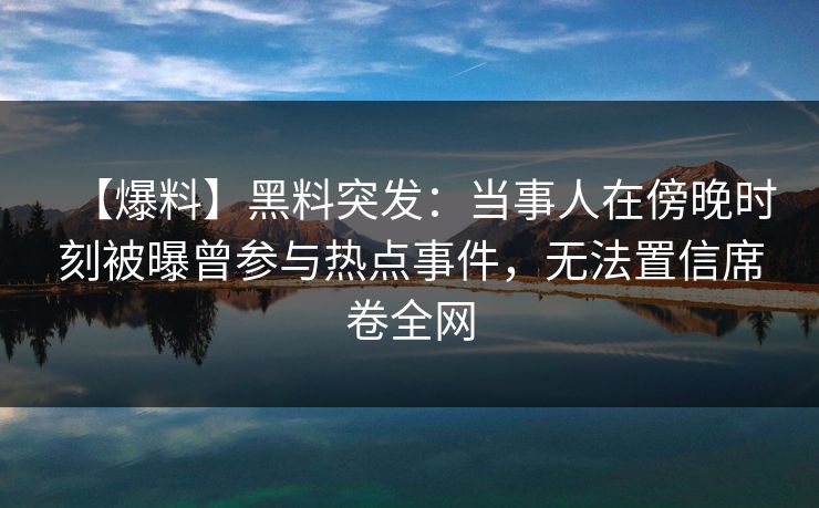 【爆料】黑料突发：当事人在傍晚时刻被曝曾参与热点事件，无法置信席卷全网