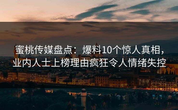 蜜桃传媒盘点：爆料10个惊人真相，业内人士上榜理由疯狂令人情绪失控