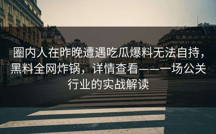 圈内人在昨晚遭遇吃瓜爆料无法自持，黑料全网炸锅，详情查看——一场公关行业的实战解读