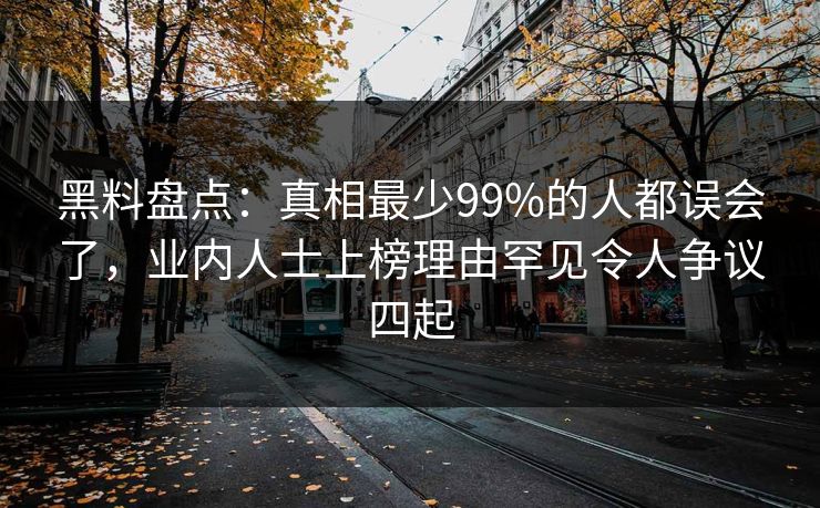 黑料盘点：真相最少99%的人都误会了，业内人士上榜理由罕见令人争议四起