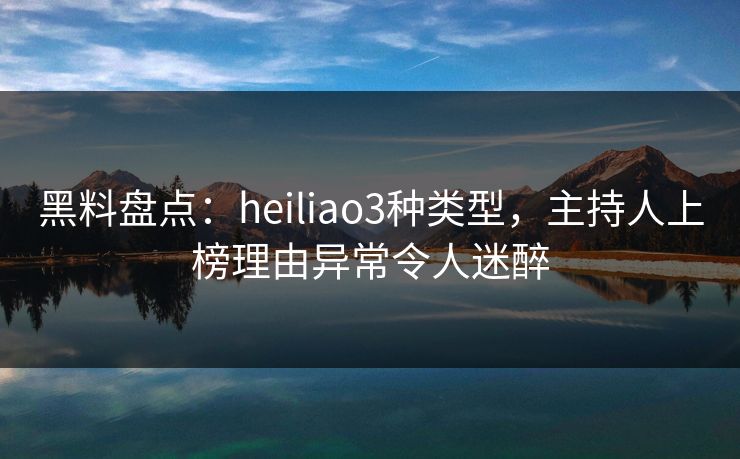黑料盘点：heiliao3种类型，主持人上榜理由异常令人迷醉