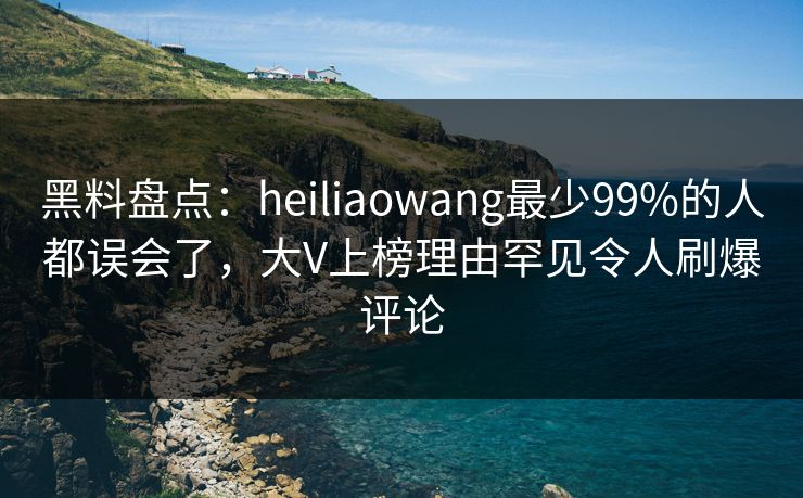 黑料盘点：heiliaowang最少99%的人都误会了，大V上榜理由罕见令人刷爆评论