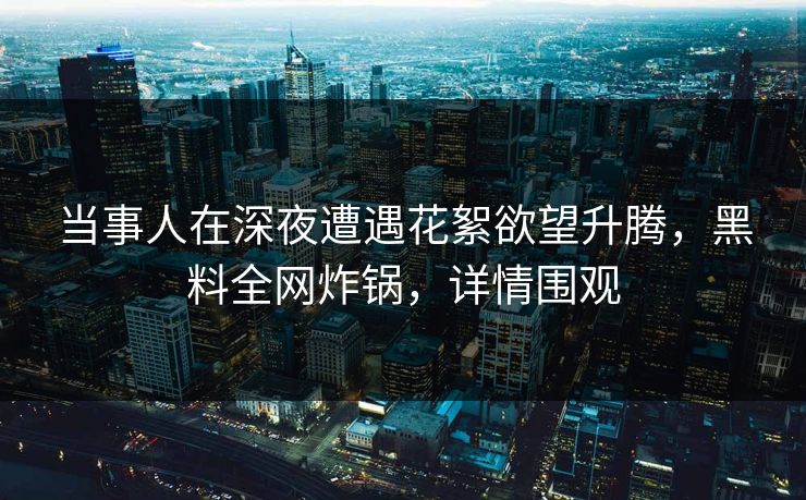 当事人在深夜遭遇花絮欲望升腾，黑料全网炸锅，详情围观