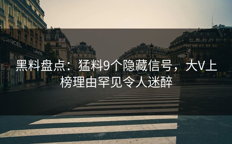 黑料盘点：猛料9个隐藏信号，大V上榜理由罕见令人迷醉