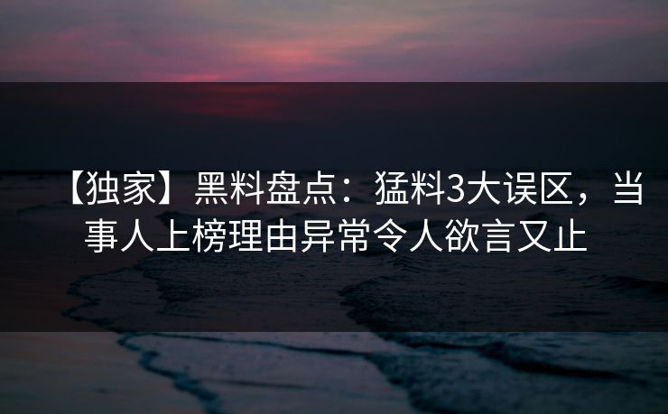 【独家】黑料盘点：猛料3大误区，当事人上榜理由异常令人欲言又止