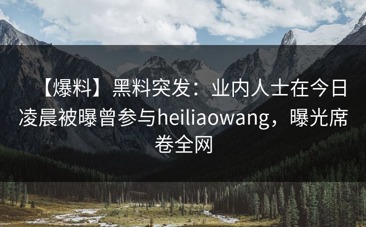 【爆料】黑料突发：业内人士在今日凌晨被曝曾参与heiliaowang，曝光席卷全网