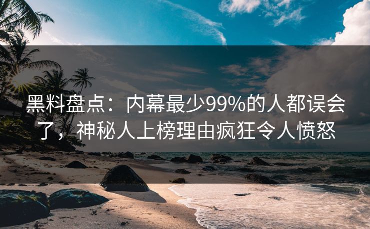 黑料盘点：内幕最少99%的人都误会了，神秘人上榜理由疯狂令人愤怒
