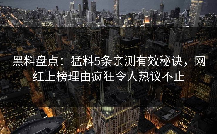 黑料盘点：猛料5条亲测有效秘诀，网红上榜理由疯狂令人热议不止