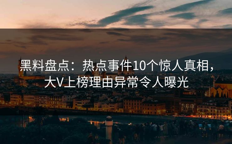 黑料盘点：热点事件10个惊人真相，大V上榜理由异常令人曝光