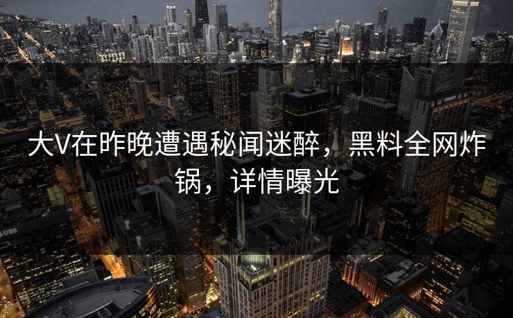 大V在昨晚遭遇秘闻迷醉，黑料全网炸锅，详情曝光