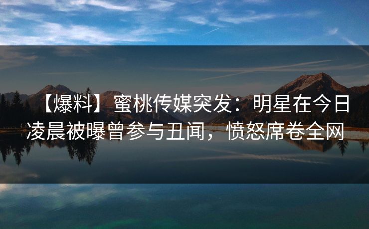 【爆料】蜜桃传媒突发：明星在今日凌晨被曝曾参与丑闻，愤怒席卷全网