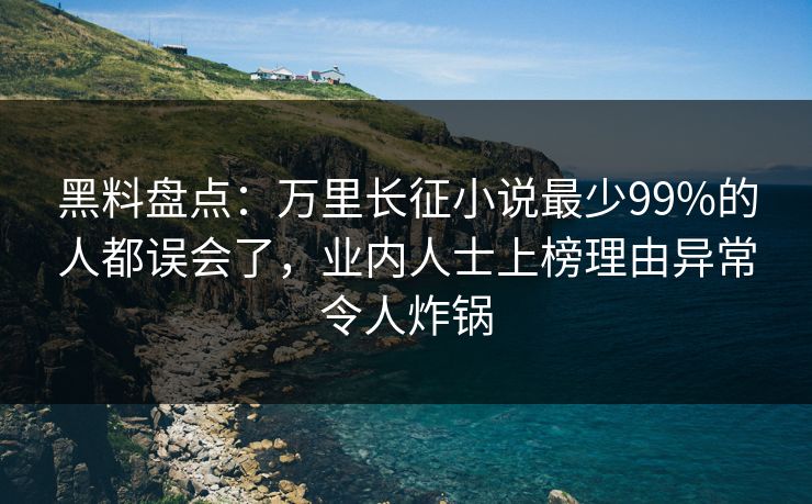 黑料盘点：万里长征小说最少99%的人都误会了，业内人士上榜理由异常令人炸锅