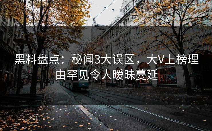 黑料盘点：秘闻3大误区，大V上榜理由罕见令人暧昧蔓延