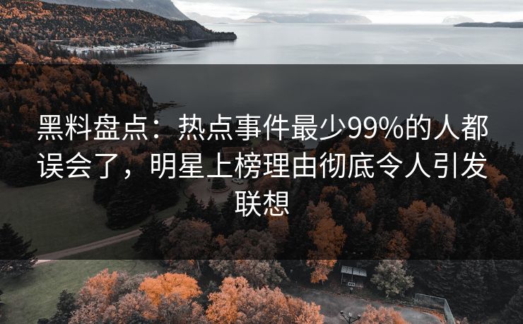 黑料盘点：热点事件最少99%的人都误会了，明星上榜理由彻底令人引发联想