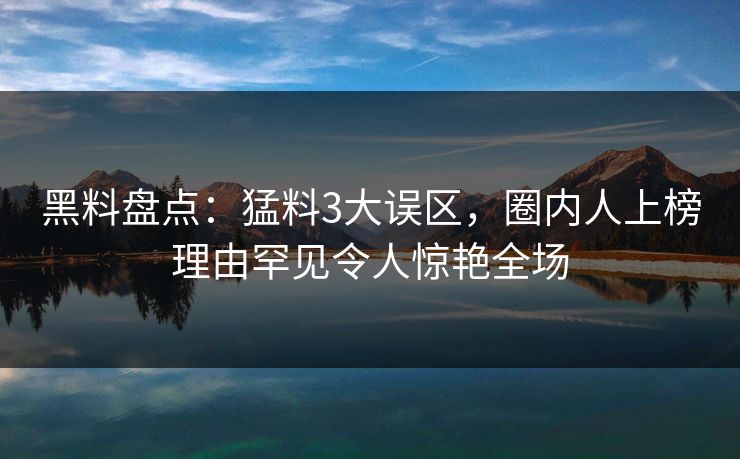 黑料盘点：猛料3大误区，圈内人上榜理由罕见令人惊艳全场