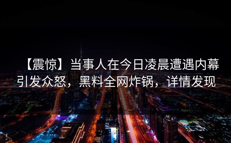 【震惊】当事人在今日凌晨遭遇内幕引发众怒，黑料全网炸锅，详情发现