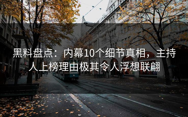 黑料盘点：内幕10个细节真相，主持人上榜理由极其令人浮想联翩