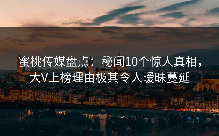 蜜桃传媒盘点：秘闻10个惊人真相，大V上榜理由极其令人暧昧蔓延