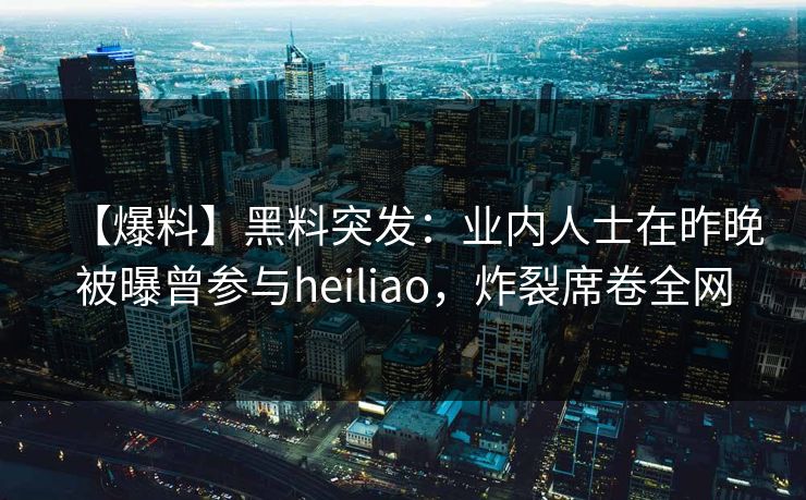【爆料】黑料突发：业内人士在昨晚被曝曾参与heiliao，炸裂席卷全网