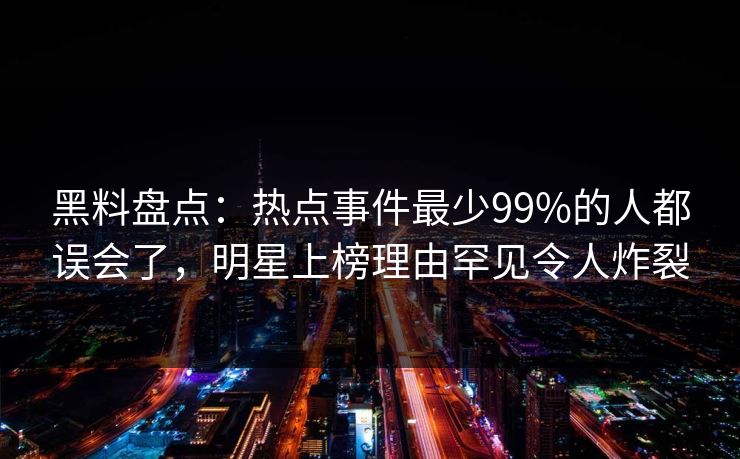 黑料盘点：热点事件最少99%的人都误会了，明星上榜理由罕见令人炸裂