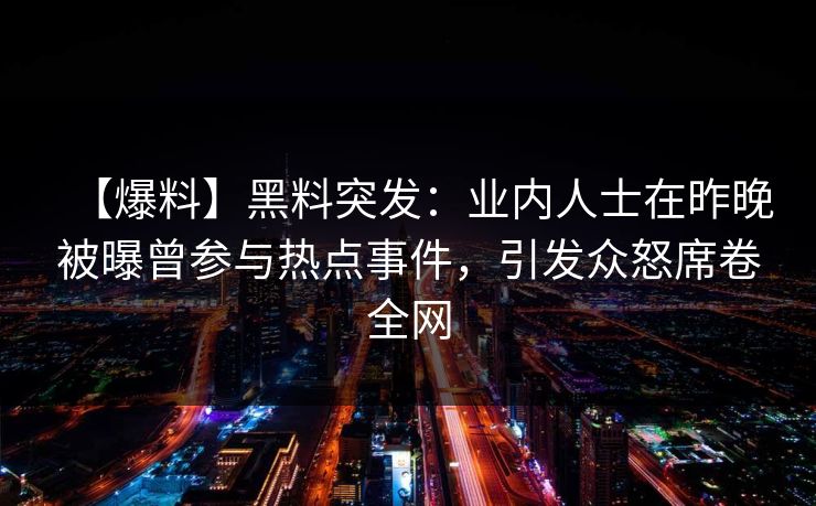 【爆料】黑料突发：业内人士在昨晚被曝曾参与热点事件，引发众怒席卷全网