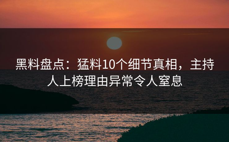 黑料盘点：猛料10个细节真相，主持人上榜理由异常令人窒息