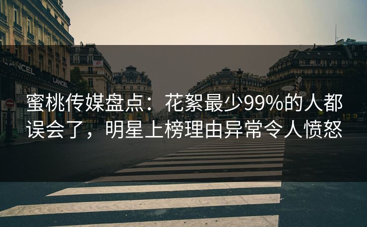 蜜桃传媒盘点：花絮最少99%的人都误会了，明星上榜理由异常令人愤怒