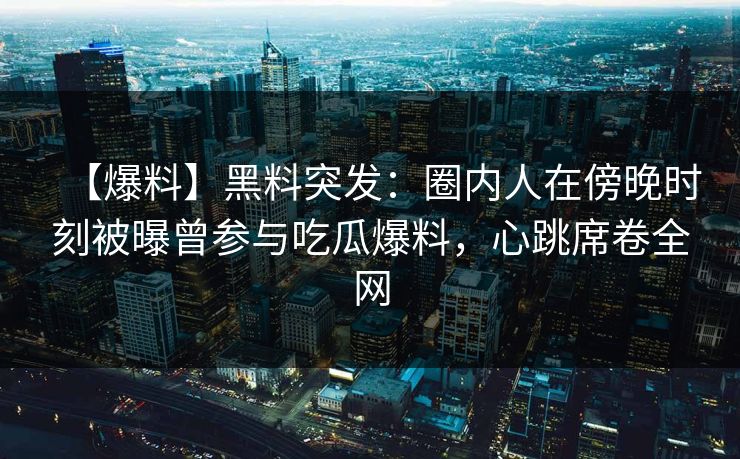 【爆料】黑料突发：圈内人在傍晚时刻被曝曾参与吃瓜爆料，心跳席卷全网
