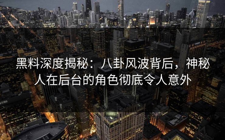 黑料深度揭秘：八卦风波背后，神秘人在后台的角色彻底令人意外