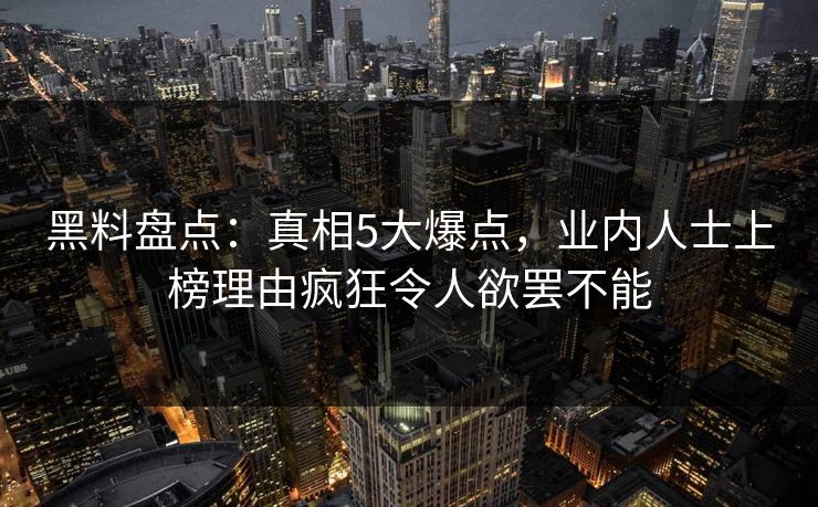 黑料盘点：真相5大爆点，业内人士上榜理由疯狂令人欲罢不能