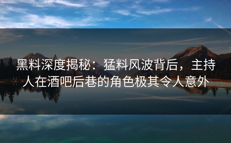 黑料深度揭秘：猛料风波背后，主持人在酒吧后巷的角色极其令人意外