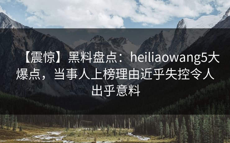 【震惊】黑料盘点：heiliaowang5大爆点，当事人上榜理由近乎失控令人出乎意料