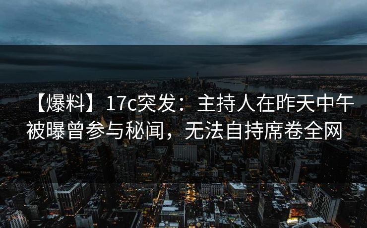【爆料】17c突发：主持人在昨天中午被曝曾参与秘闻，无法自持席卷全网