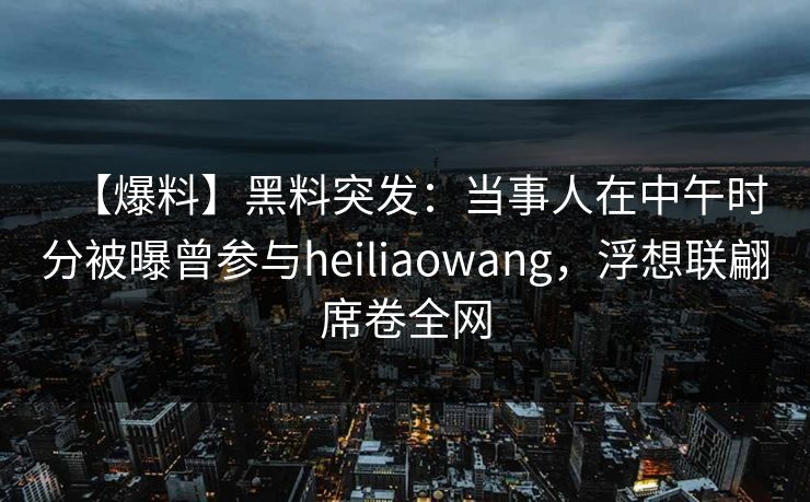 【爆料】黑料突发：当事人在中午时分被曝曾参与heiliaowang，浮想联翩席卷全网