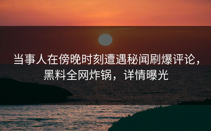 当事人在傍晚时刻遭遇秘闻刷爆评论，黑料全网炸锅，详情曝光