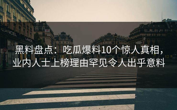 黑料盘点：吃瓜爆料10个惊人真相，业内人士上榜理由罕见令人出乎意料