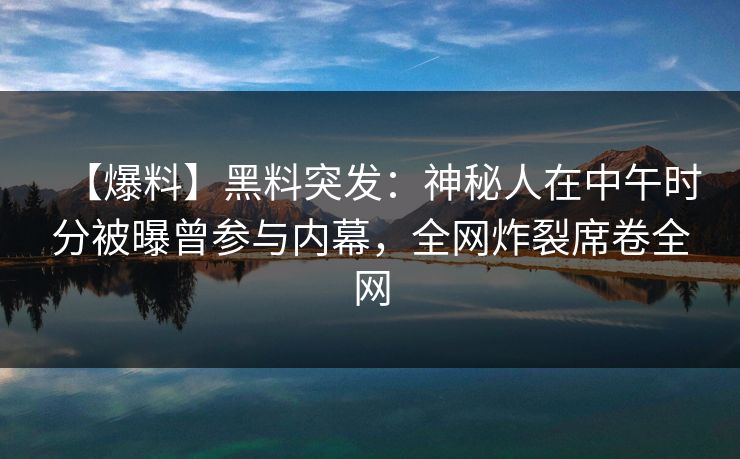 【爆料】黑料突发：神秘人在中午时分被曝曾参与内幕，全网炸裂席卷全网