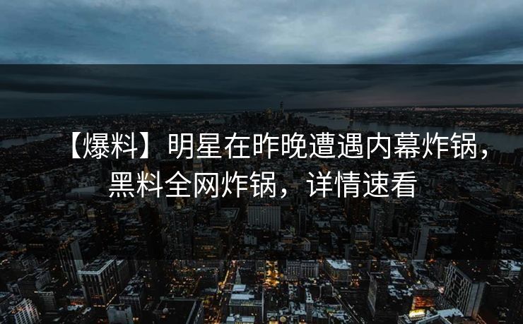 【爆料】明星在昨晚遭遇内幕炸锅，黑料全网炸锅，详情速看
