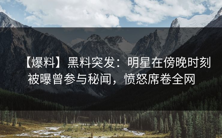 【爆料】黑料突发:明星在傍晚时刻被曝曾参与秘闻,愤怒席卷全网 【爆料】黑料突发:明星在傍晚时刻被曝曾参与秘闻,愤怒席卷全网