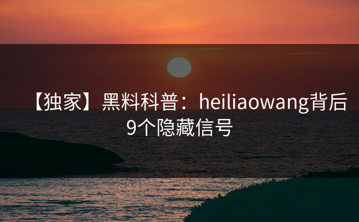 【独家】黑料科普:heiliaowang背后9个隐藏信号 【独家】黑料科普:heiliaowang背后9个隐藏信号