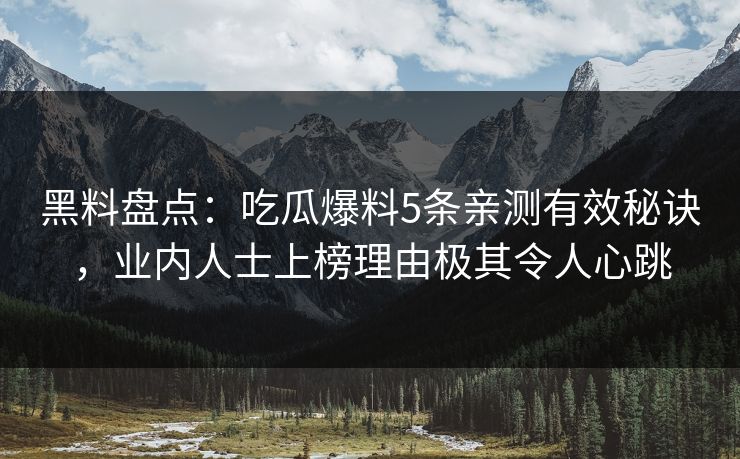 黑料盘点：吃瓜爆料5条亲测有效秘诀，业内人士上榜理由极其令人心跳