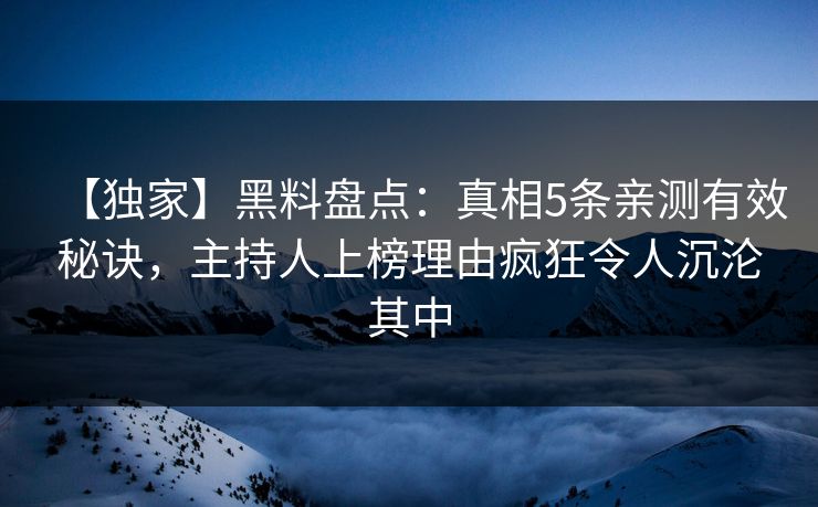 【独家】黑料盘点：真相5条亲测有效秘诀，主持人上榜理由疯狂令人沉沦其中