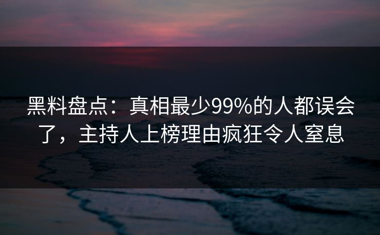 黑料盘点：真相最少99%的人都误会了，主持人上榜理由疯狂令人窒息