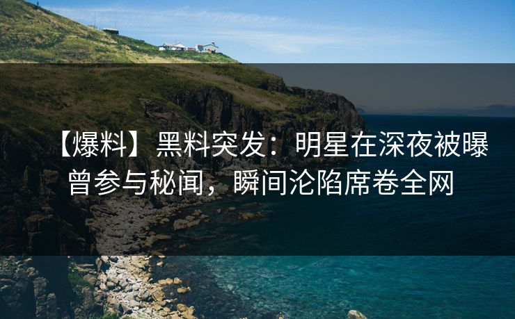 【爆料】黑料突发：明星在深夜被曝曾参与秘闻，瞬间沦陷席卷全网